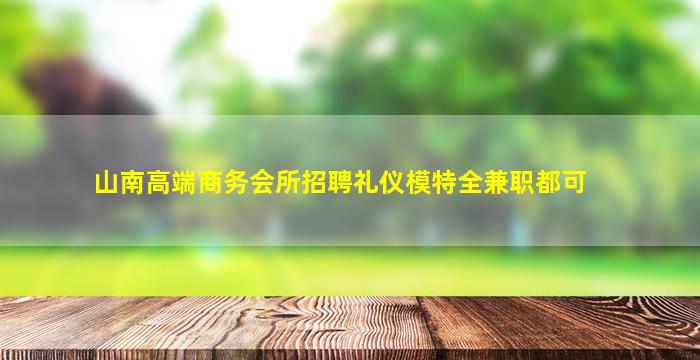 山南高端商务会所招聘礼仪模特全兼职都可